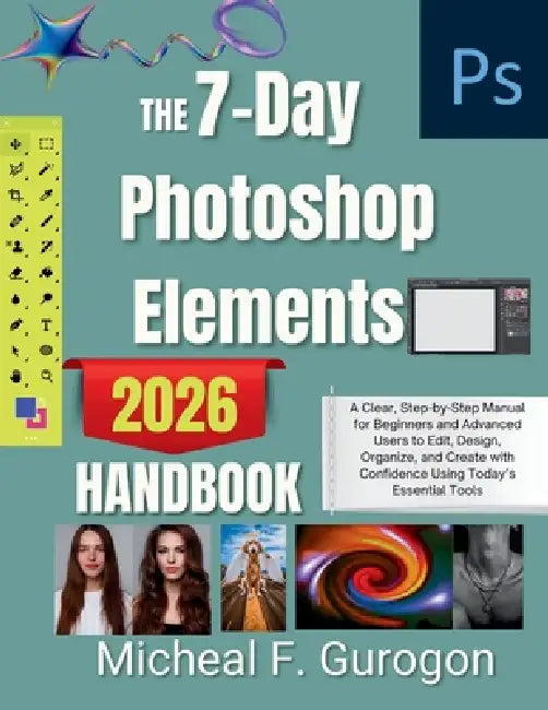 The 7-Day Photoshop Elements 2026 Handbook: A Clear, Step-by-Step Manual for Beginners and Advanced Users to Edit, Design, Organize, and Create with C by Micheal F. Gurogon