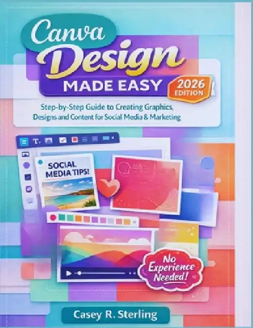 Canva Made Easy for Beginners (2026 Edition): Step-by-Step Guide to Creating Graphics, Designs and Content for Social Media & Marketing by Casey R. Sterling