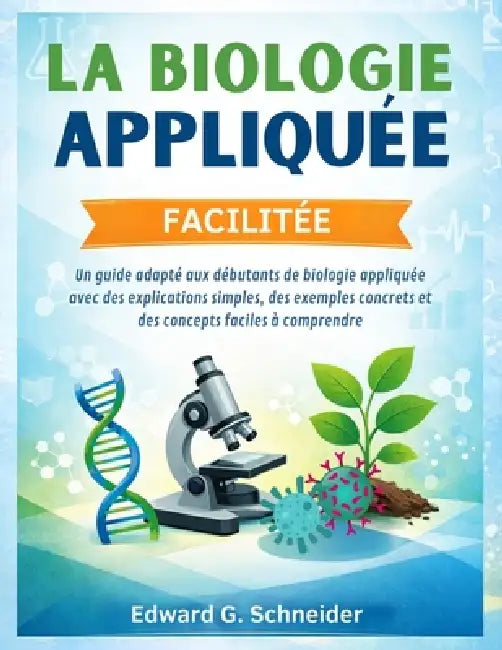 La Biologie Appliquée Facilitée: Un guide adapté aux débutants de biologie appliquée avec des explications simples, des exemples concrets et des conce by Edward G. Schneider
