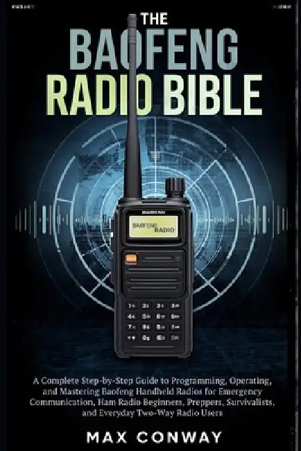 The Baofeng Radio Bible: A Complete Step-by-Step Guide to Programming, Operating, and Mastering Baofeng Handheld Radios for Emergency Communication, H by Max Conway