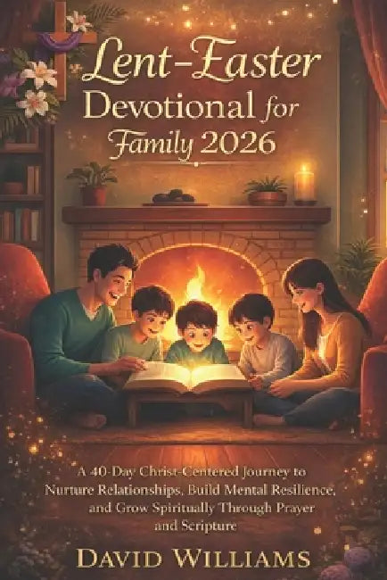 Lent-Easter Devotional for Family 2026: A 40-Day Christ-Centered Journey to Nurture Relationships, Build Mental Resilience, and Grow Spiritually Throu by David Williams