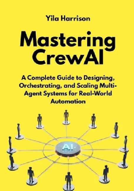 Mastering CrewAI: A Complete Guide to Designing, Orchestrating, and Scaling Multi-Agent Systems for Real-World Automation by Yila Harrison