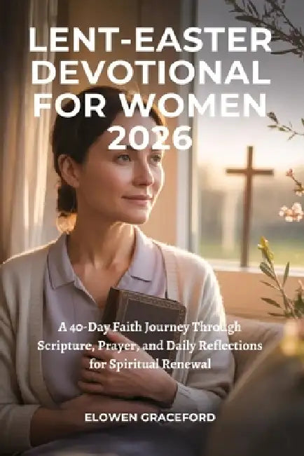 Lent-Easter Devotional for Women 2026: A 40-Day Faith Journey Through Scripture, Prayer, and Daily Reflections for Spiritual Renewal by Elowen Graceford