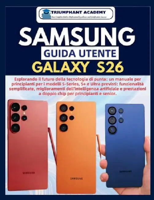 SAMSUNG Guida utente Galaxy S26: Esplorando il futuro della tecnologia di punta: un manuale per principianti per i modelli S-Series, S+ e Ultra previs by Triumphant Academy