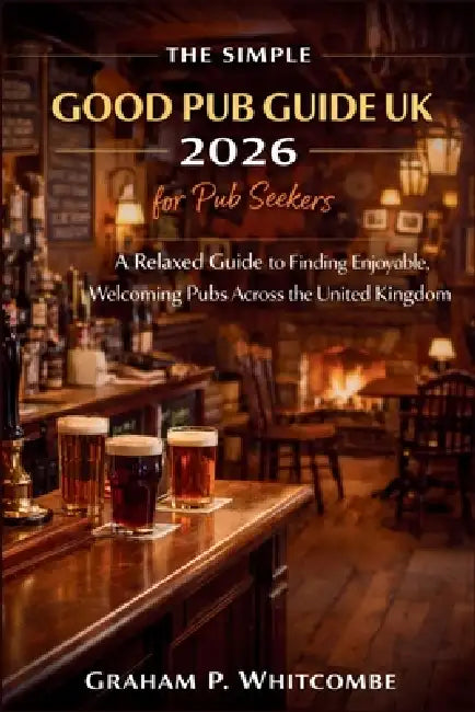The Simple Good Pub Guide UK 2026 for Pub Seekers: A Relaxed Guide to Finding Enjoyable, Welcoming Pubs Across the United Kingdom by Graham P Whitcombe