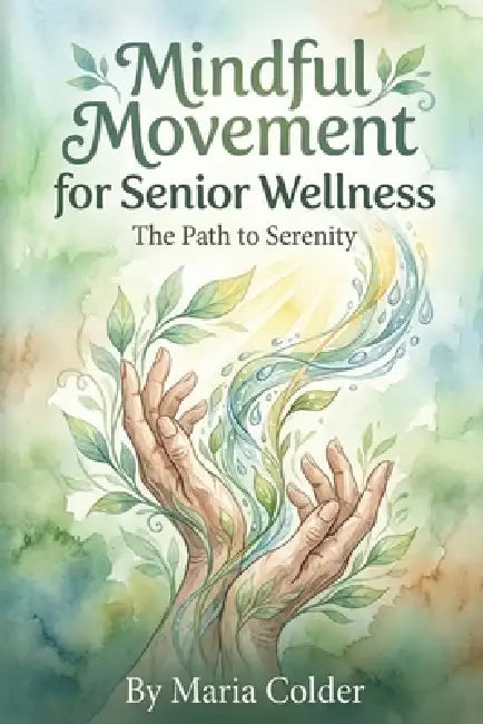 Mindful Movement for Senior Wellness: The Path to Serenity by Maria Colder