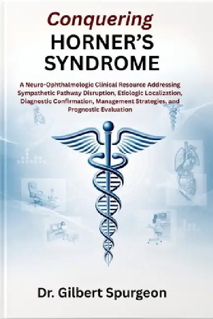 Conquering Horner's Syndrome: A Neuro-Ophthalmologic Clinical Resource Addressing Sympathetic Pathway Disruption, Etiologic Localization, Diagnostic C by Gilbert Spurgeon