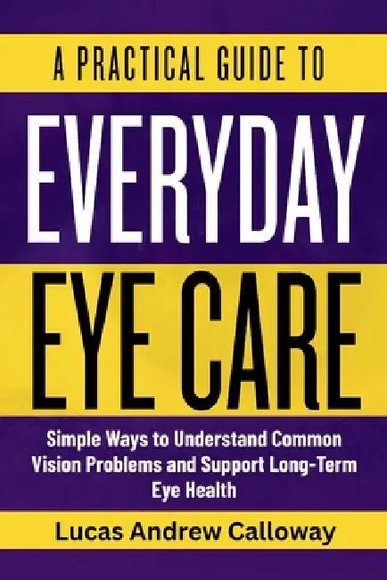 A Practical Guide to Everyday Eye Care: Simple Ways to Understand Common Vision Problems and Support Long-Term Eye Health by Lucas Andrew Calloway