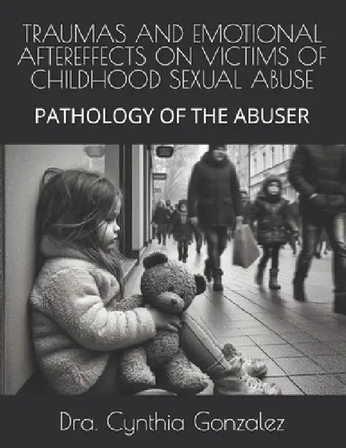 Traumas and Emotional Aftereffects on Victims of Childhood Sexual Abuse: Pathology of the Abuser by Dra Cynthia Gonzalez