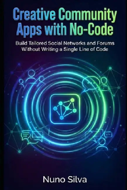 Creative Community Apps with No-Code: Build Tailored Social Networks and Forums Without Writing a Single Line of Code by Nuno Silva