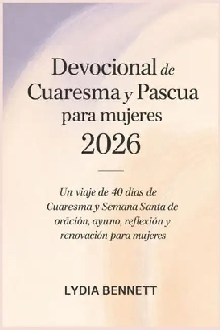 Devocional de Cuaresma y Pascua para mujeres 2026: Un viaje de 40 días de Cuaresma y Semana Santa de oración, ayuno, reflexión y renovación para mujer by Lydia Bennett