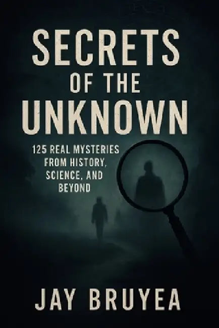 Secrets of the Unknown: 125 Real Mysteries from History, Science, and Beyond by Jay Bruyea