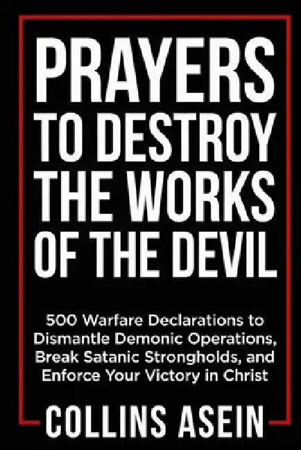 Prayers To Destroy The Works Of The Devil: 500 Warfare Declarations to Dismantle Demonic Operations, Break Satanic Strongholds, and Enforce Your Victo by Collins Asein