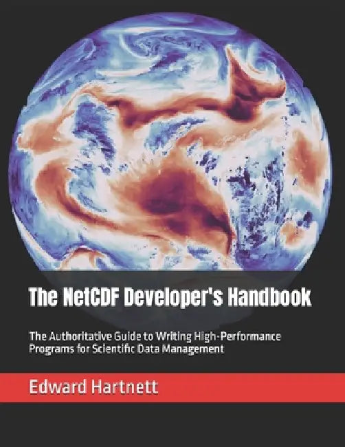 The NetCDF Developer's Handbook: The Authoritative Guide to Writing High-Performance Programs for Scientific Data Management by Edward Hartnett