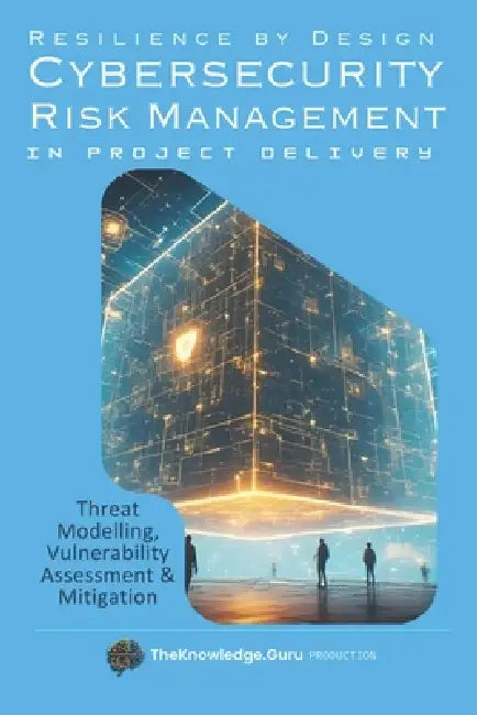 Resilience by Design: Practical Cybersecurity Risk Management in Project Delivery: Threat Modelling, Vulnerability Assessment & Mitigation. by Clement Pereira