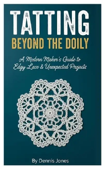 Tatting Beyond the Doily: A Modern Maker's Guide to Edgy Lace & Unexpected Projects by Dennis Jones