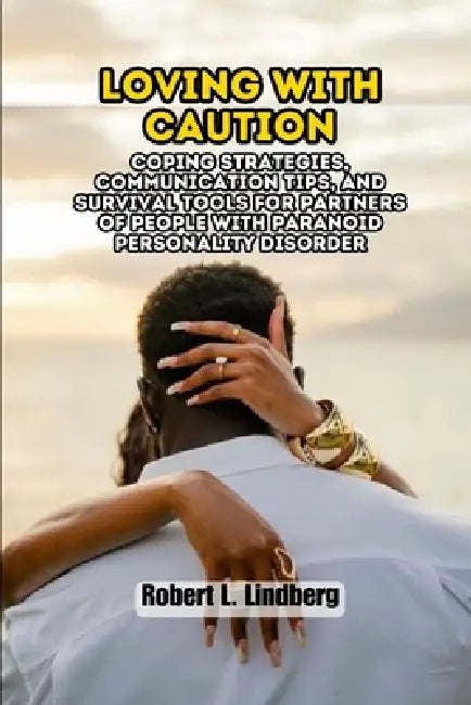 Loving with Caution: Coping Strategies, Communication Tips, and Survival Tools for Partners of People with Paranoid Personality Disorder by Robert L. Lindberg