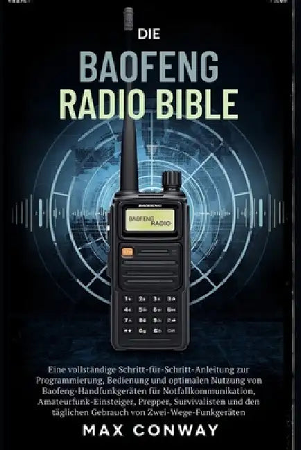 Die Baofeng Radio Bibel: Eine vollständige Schritt-für-Schritt-Anleitung zur Programmierung, Bedienung und optimalen Nutzung von Baofeng-Handfunkgerät by Max Conway