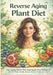 Reverse Aging Plant Diet: Anti Aging Plants That Reprogram Your Biological Clock For Beter Health, Beauty, Youthful Vitality And Longevity by Joy Peters