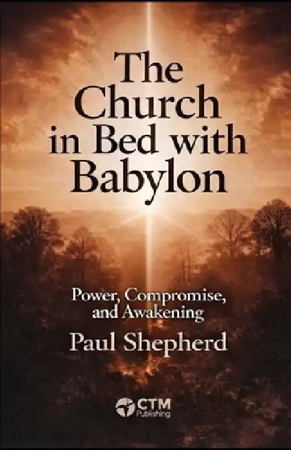 The Church in Bed with Babylon: Unveiling the Seduction: How Worldly Power Has Entangled the Modern Church by Paul Shepherd