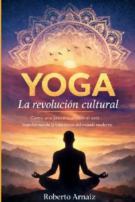Yoga: la revolución cultural: Cómo una práctica ancestral está transformando la conciencia del mundo moderno by Roberto Claudio Arnaiz