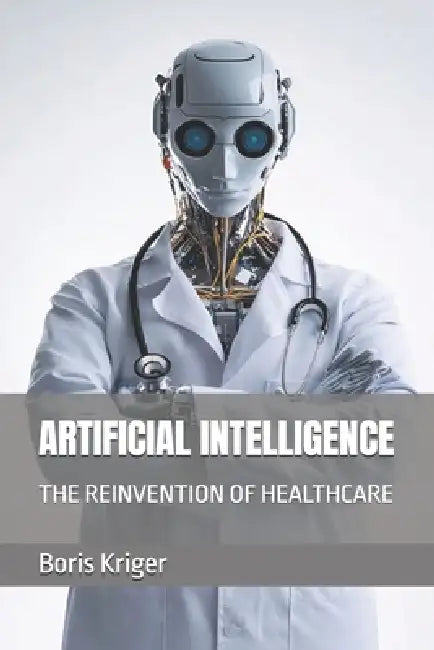 Artificial Intelligence: The Reinvention of Healthcare by Boris Kriger