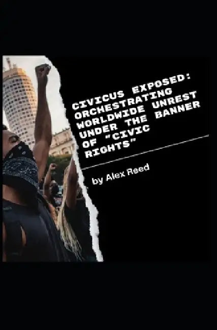CIVICUS Exposed: Orchestrating Worldwide Unrest Under the Banner of "Civic Rights" by Alex Reed