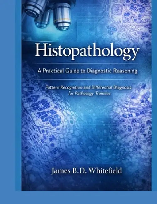 Histopathology: A PRACTICAL GUIDE TO DIAGNOSTIC REASONING: Pattern Recognition And Differential diagnosis for pathology trainees by James B. D. Whitefield