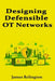 Designing Defensible OT Networks: Architecture Patterns for Safety and Availability by James Relington