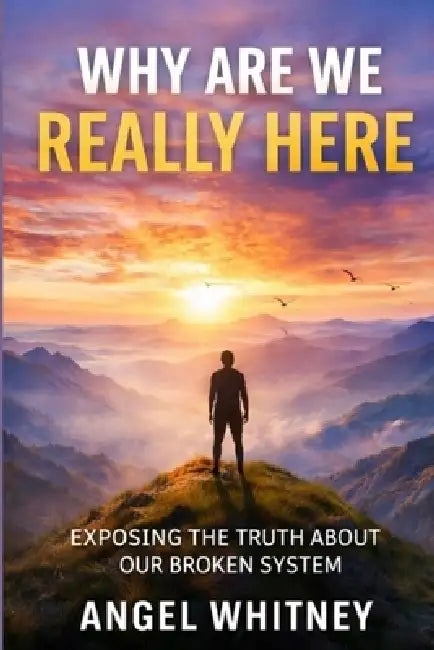 Why Are We Really Here: Exposing the Truth About Our Broken System by Angel Whitney