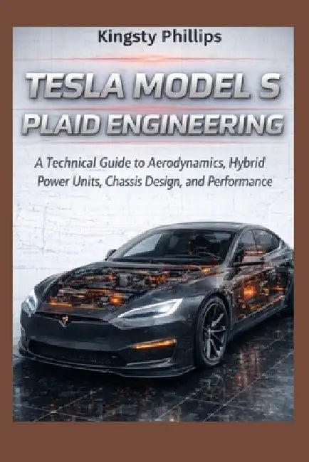 Tesla Model S Plaid Engineering: A Technical Guide to Aerodynamics, Hybrid Power Units, Chassis Design, and Performance by Kingsty Phillips