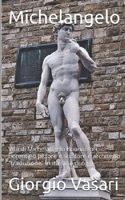 Michelangelo: Vita di Michelangelo Buonarroti fiorentino pittore, scultore e architetto "traduzione" in italiano di oggi by Giorgio Vasari