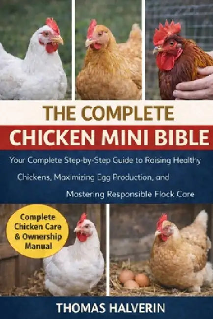The Complete Chicken Mini Bible: Your Complete Step-by-Step Guide to Raising Healthy Chickens, Maximizing Egg Production, and Mastering Responsible Fl by Thomas Halverin