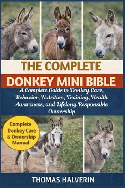 The Complete Donkey Mini Bible: A Complete Guide to Donkey Care, Behavior, Nutrition, Training, Health Awareness, and Lifelong Responsible Ownership by Thomas Halverin