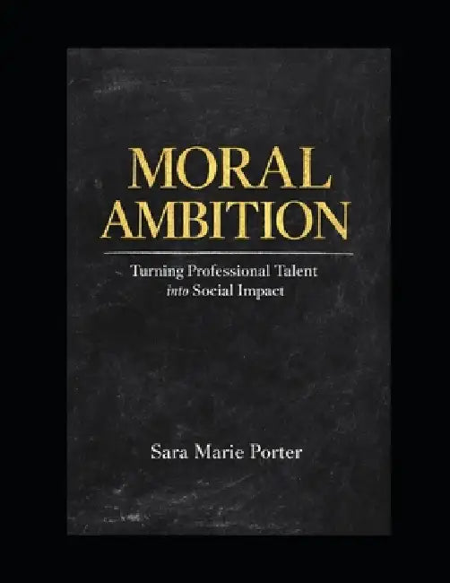 Moral Ambition: Turning Professional Talent into Social Impact by Sara Marie Porter