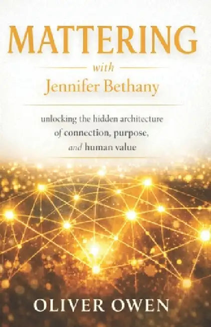 Mattering with Jennifer Bethany: unlocking the hidden architecture of connection, purpose, and human value by Oliver Owen