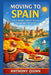 Moving to Spain: The Complete Guide for Expats, Nomads, and Newcomers by Anthony Quinn