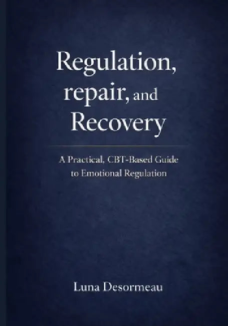 Regulation, Repair, and Recovery: A Practical CBT-Based Guide to Emotional Regulation by Luna Desormeau