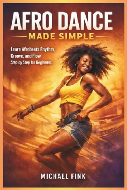 Afro Dance Made Simple: Learn Afrobeats Rhythm, Groove, and Flow Step by Step for Beginners by Michael Fink