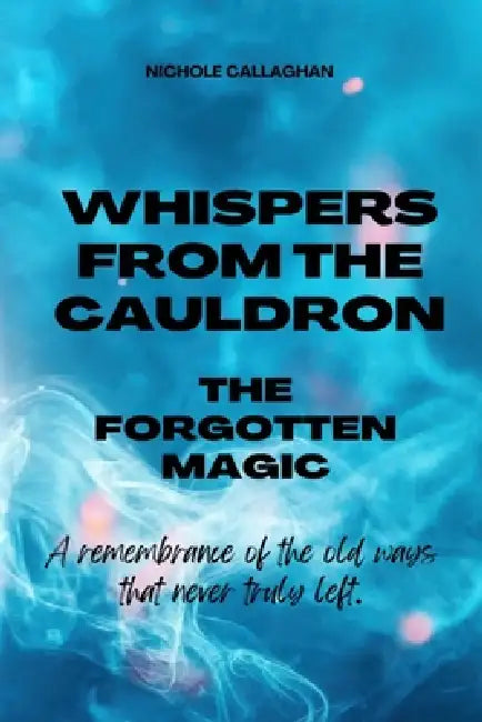 Whispers from the Cauldron: The Forgotten Magic: A remembrance of the old ways that never truly left. by Nichole Callaghan