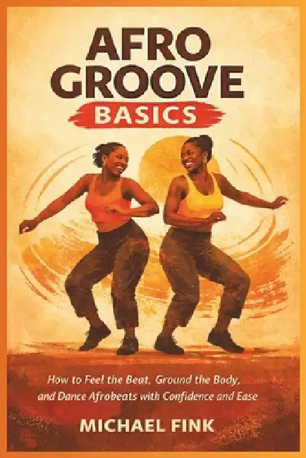 Afro Groove Basics: How to Feel the Beat, Ground the Body, and Dance Afrobeats with Confidence and Ease by Michael Fink