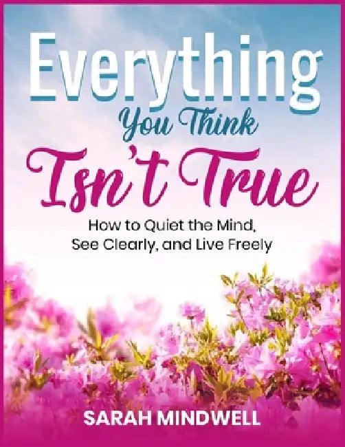 Everything You Think Isn't True: How to Quiet the Mind, See Clearly, and Live Freely by Sarah Mindwell