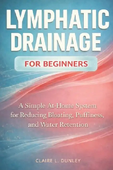 Lymphatic Drainage for Beginners: : A Simple At-Home System for Reducing Bloating, Puffiness, and Water Retention by Wellmara Press, Claire L. Dunley
