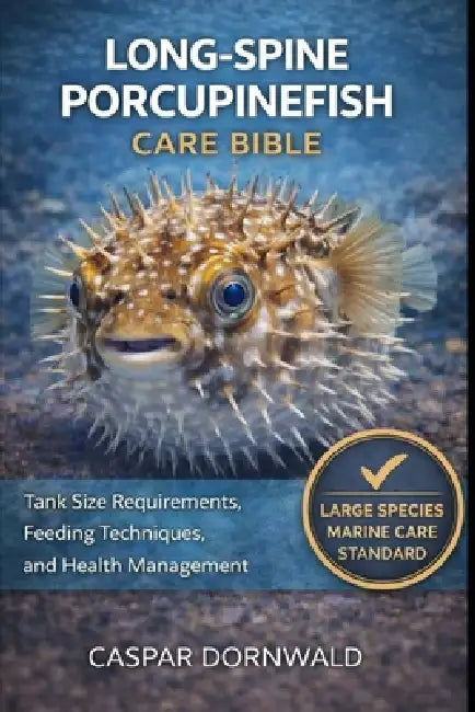 Long-Spine Porcupinefish Care Bible: Tank Size Requirements, Feeding Techniques, and Health Management by Caspar Dornwald