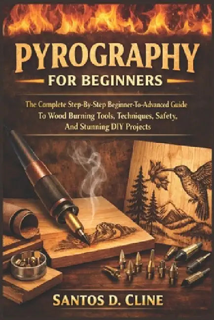 Pyrography for Beginners: The Complete Step-By-Step Beginner- To-Advanced Guide To Wood Burning Tools, Techniques, Safety, And Stunning DIY Projects by Santos D. Cline