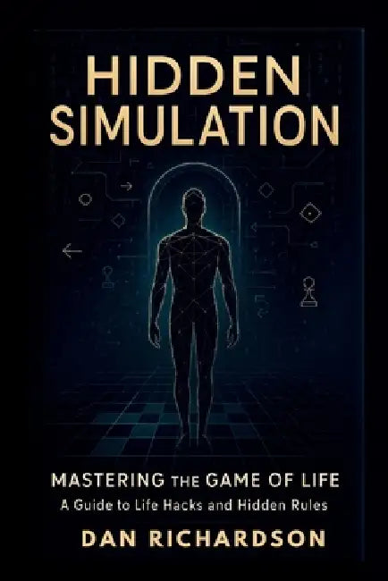 Hidden Simulation: Mastering the Game of Life: A Guide to Life Hacks and Hidden Rules by Dan Richardson