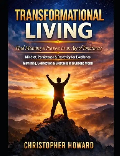 Transformational Living: Find Meaning & Purpose in an Age of Emptiness. Mindset, Persistence & Positivity for Excellence. Mattering, Connection & Grea by Christopher Howard