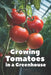 Growing Tomatoes in a Greenhouse: A Complete Step-by-Step Guide to Growing Tomatoes in a Greenhouse: Choosing Varieties, Watering, Fertilizing, Pest C by Svitana