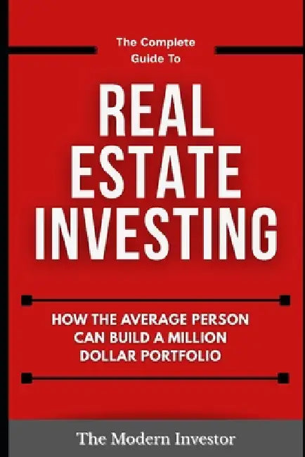 The Complete Guide To Real Estate Investing: How the average person can build a million dollar portfolio by The Modern Investor