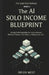 The AI Solo Income Blueprint: Quietly Build Repeatable AI Income Streams Without Followers, Tech Skills, or Risking Your Job by Orion West